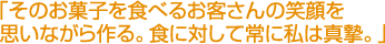 「そのお菓子を食べるお客さんの笑顔を思いながら作る。食に対して常に私は真摯。」