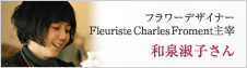 フラワーデザイナー Fleuriste Charles Froment主宰　和泉淑子さん