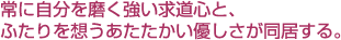 常に自分を磨く強い求道心と、ふたりを想うあたたかい優しさが同居する。