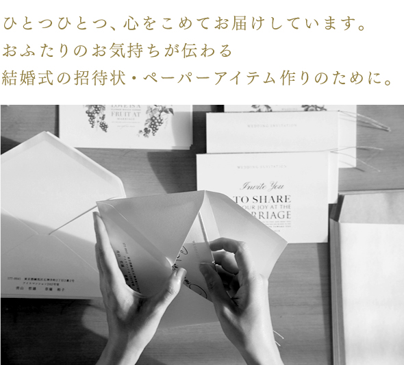 ひとつひとつ、心をこめてお届けしています。おふたりの気持ちが伝わる結婚式の招待状・ペーパーアイテム作りのために。