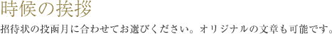 時候の挨拶　招待状の投函月に合わせてお選びください。オリジナルの文章も可能です。