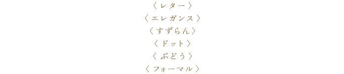 〈レター〉〈エレガンス〉〈すずらん〉〈ドット〉〈ぶどう〉〈フォーマル〉