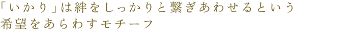 「いかり」は絆をしっかりと繋ぎあわせるという希望をあらわすモチーフ