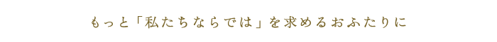 もっと「私たちならでは」を求めるおふたりに