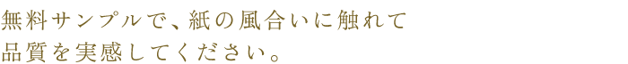 無料サンプルで、紙の風合いに触れて品質を実感してください。